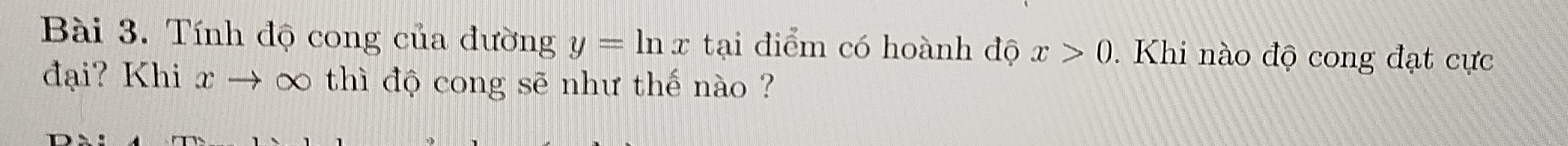 Tính độ cong của đường y=ln x tại điểm có hoành độ x>0. Khi nào độ cong đạt cực 
đại? Khi x → ∞ thì độ cong sẽ như thế nào ?