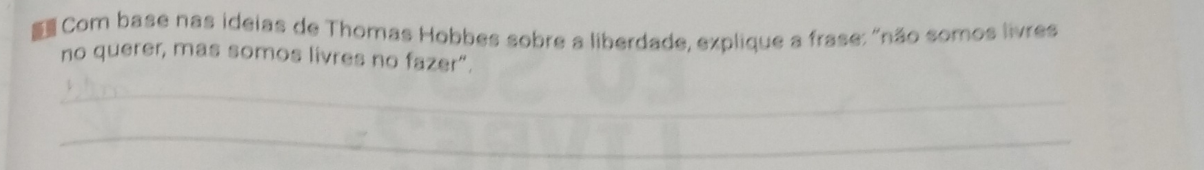 Com base nas ideias de Thomas Hobbes sobre a liberdade, explique a frase: "não somos livres 
no querer, mas somos lívres no fazer". 
_ 
_