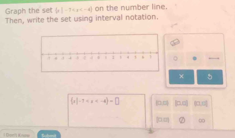 Graph the set  x|-7 on the number line. 
Then, write the set using interval notation. 
) 
× 5
 x|-7
(□ ,□ ) [□ ,□ ] (□ ,□ ]
[□ ,□ )
i Don't Know Submit