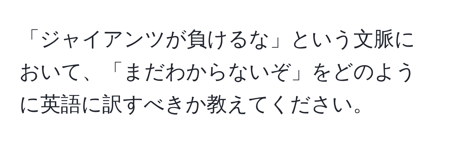 「ジャイアンツが負けるな」という文脈において、「まだわからないぞ」をどのように英語に訳すべきか教えてください。