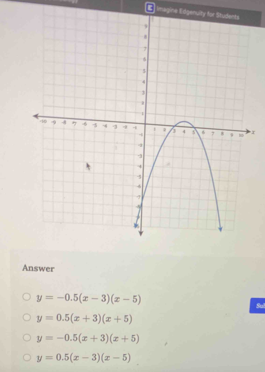 Imagine Edgenuity
x
Answer
y=-0.5(x-3)(x-5) Sul
y=0.5(x+3)(x+5)
y=-0.5(x+3)(x+5)
y=0.5(x-3)(x-5)