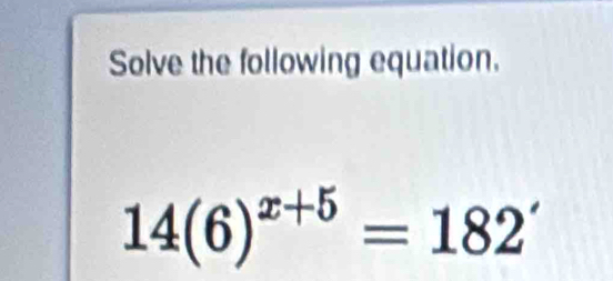 Solve the following equation.
14(6)^x+5=182'