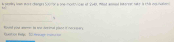 A payday loan store charges $30 for a one-month loan of $540. What annual interest rate is this equivalent 
to?
(-3,∠ A

Round your answer to one decimal place if necessary. 
Question Help: Message instructor