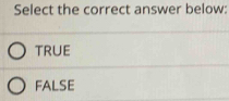 Select the correct answer below:
truE
FALSE