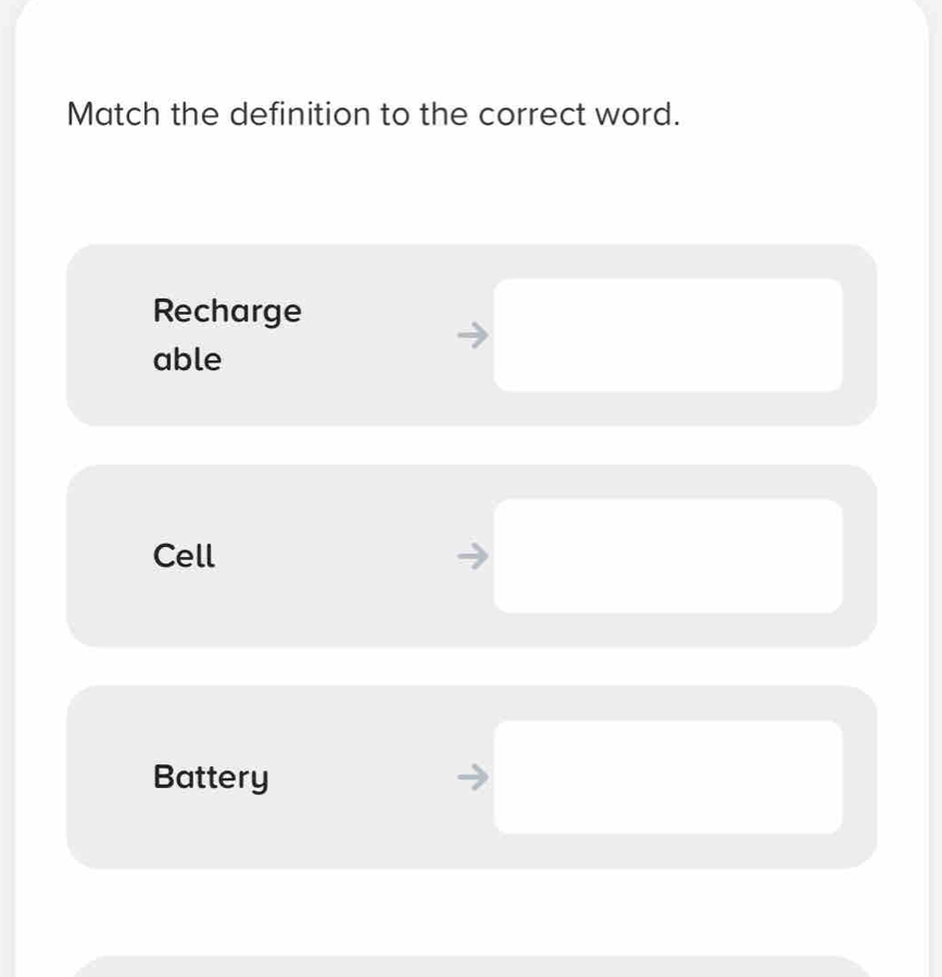 Match the definition to the correct word.
Recharge
able
Cell
Battery