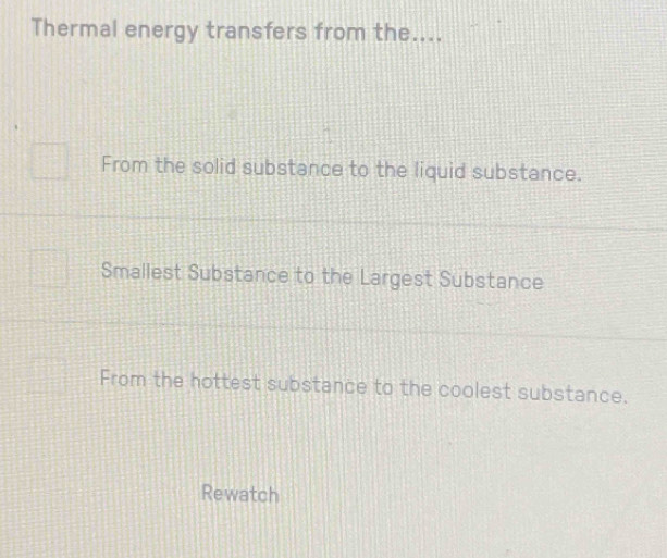 Thermal energy transfers from the.... 
From the solid substance to the liquid substance. 
Smallest Substance to the Largest Substance 
From the hottest substance to the coolest substance. 
Rewatch