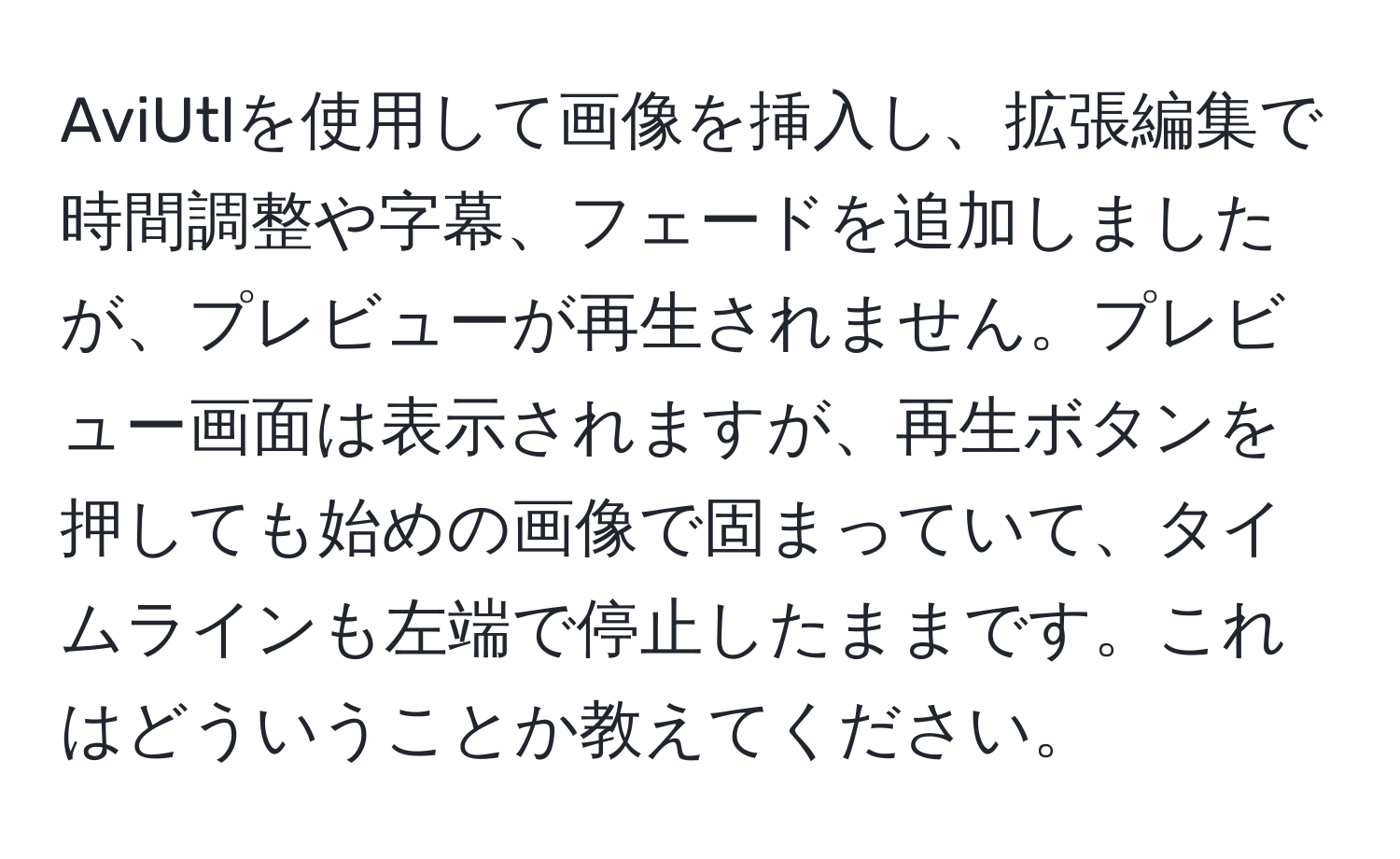 AviUtlを使用して画像を挿入し、拡張編集で時間調整や字幕、フェードを追加しましたが、プレビューが再生されません。プレビュー画面は表示されますが、再生ボタンを押しても始めの画像で固まっていて、タイムラインも左端で停止したままです。これはどういうことか教えてください。