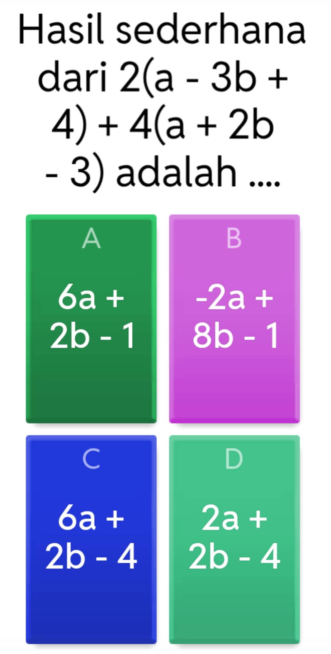 Hasil sederhana
dari 2(a-3b+
4)+4(a+2b
- 3) adalah ....
A
B
6a+
-2a+
2b-1
8b-1
C
D
6a+
2a+
2b-4
2b-4