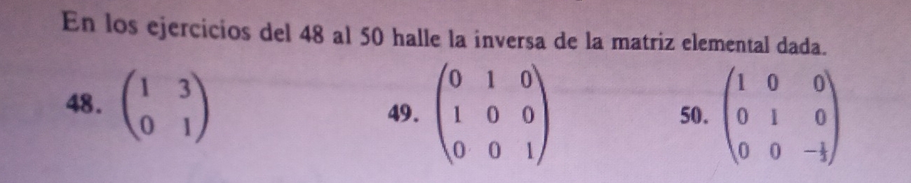 En los ejercicios del 48 al 50 halle la inversa de la matriz elemental dada.
48. beginpmatrix 1&3 0&1endpmatrix 49 . beginpmatrix 0&1&0 1&0&0 0&0&1endpmatrix 50. beginpmatrix 1&0&0 0&1&0 0&0&-1endpmatrix