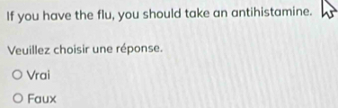 If you have the flu, you should take an antihistamine.
Veuillez choisir une réponse.
Vrai
Faux