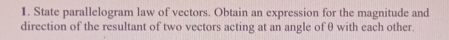 State parallelogram law of vectors. Obtain an expression for the magnitude and 
direction of the resultant of two vectors acting at an angle of θ with each other.