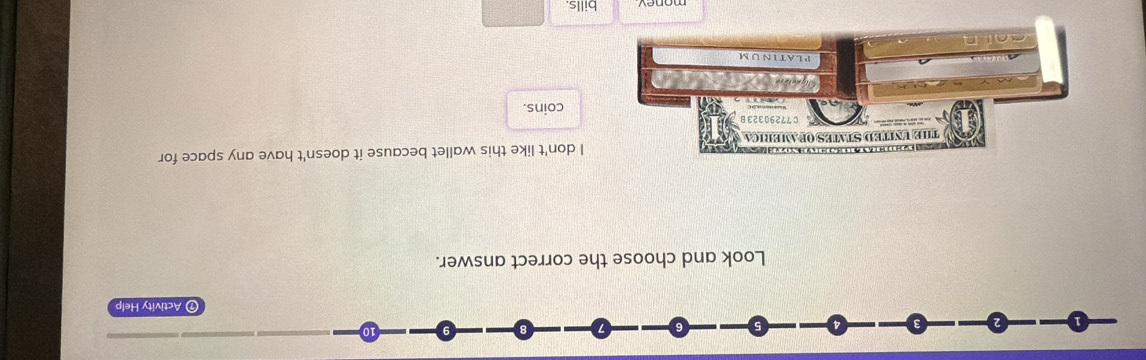 10
⑦ Activity Help
Look and choose the correct answer.
I don't like this wallet because it doesn't have any space for
coins.
bills.