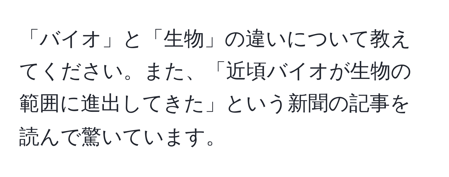 「バイオ」と「生物」の違いについて教えてください。また、「近頃バイオが生物の範囲に進出してきた」という新聞の記事を読んで驚いています。