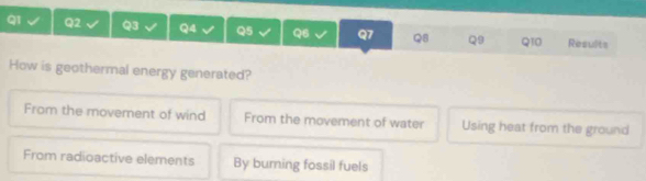 Results
How is geothermal energy generated?
From the movement of wind From the movement of water Using heat from the ground
From radioactive elements By burning fossil fuels