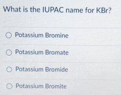 What is the IUPAC name for KBr?
Potassium Bromine
Potassium Bromate
Potassium Bromide
Potassium Bromite