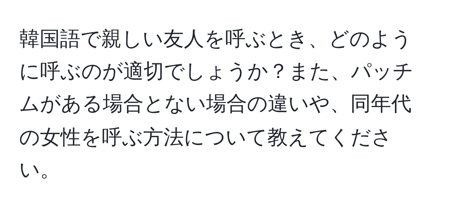 韓国語で親しい友人を呼ぶとき、どのように呼ぶのが適切でしょうか？また、パッチムがある場合とない場合の違いや、同年代の女性を呼ぶ方法について教えてください。