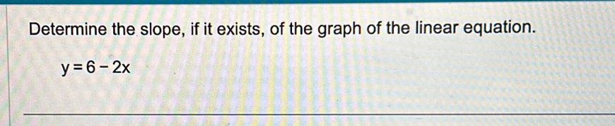 Determine the slope, if it exists, of the graph of the linear equation.
y=6-2x