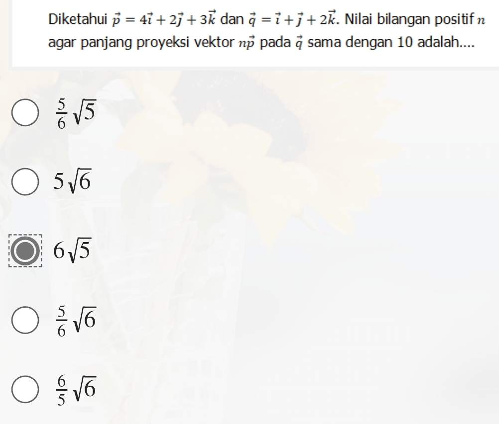 Diketahui vector p=4vector i+2vector j+3vector k dan vector q=vector i+vector j+2vector k. Nilai bilangan positifn
agar panjang proyeksi vektor nvector p pada vector q sama dengan 10 adalah....
 5/6 sqrt(5)
5sqrt(6)
6sqrt(5)
 5/6 sqrt(6)
 6/5 sqrt(6)