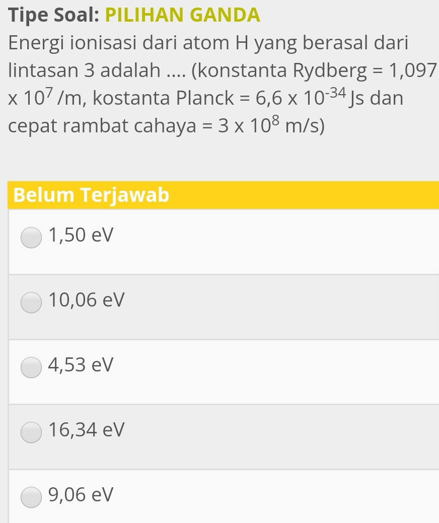 Tipe Soal: PILIHAN GANDA 
Energi ionisasi dari atom H yang berasal dari 
lintasan 3 adalah .... (konstanta Rydberg =1,097
* 10^7/m , kostanta Planck =6,6* 10^(-34)Js dan 
cepat rambat cahay a=3* 10^8m/s)