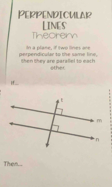 PERPENDICULAR 
LINES 
Theorem 
In a plane, if two lines are 
perpendicular to the same line, 
then they are parallel to each 
other. 
If... 
Then...