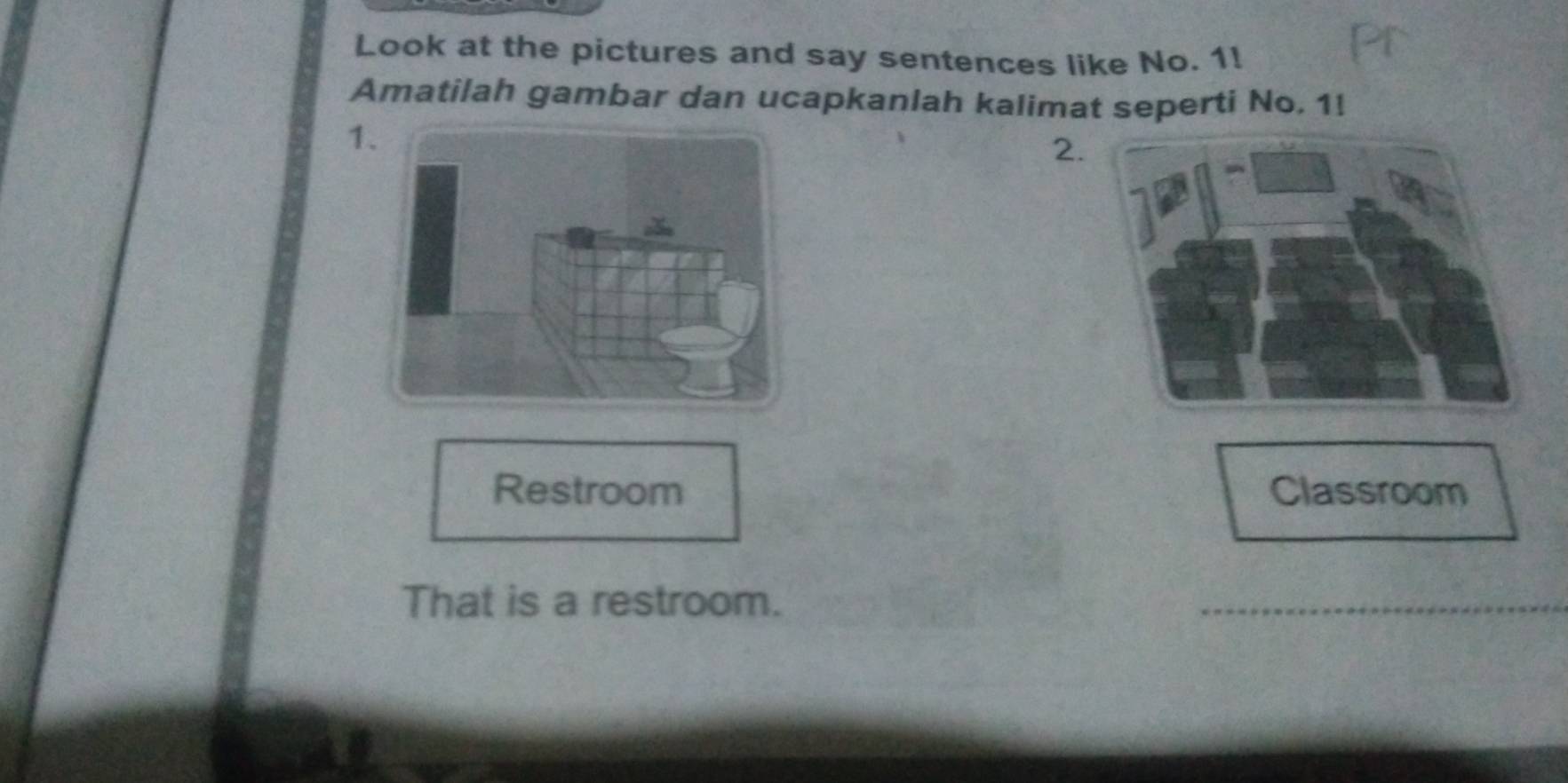 Look at the pictures and say sentences like No. 1! 
Amatilah gambar dan ucapkanlah kalimat seperti No. 1! 
1 
2. 
Restroom Classroom 
That is a restroom.