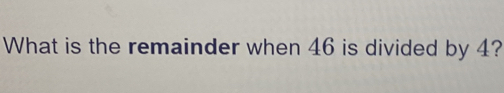 What is the remainder when 46 is divided by 4?