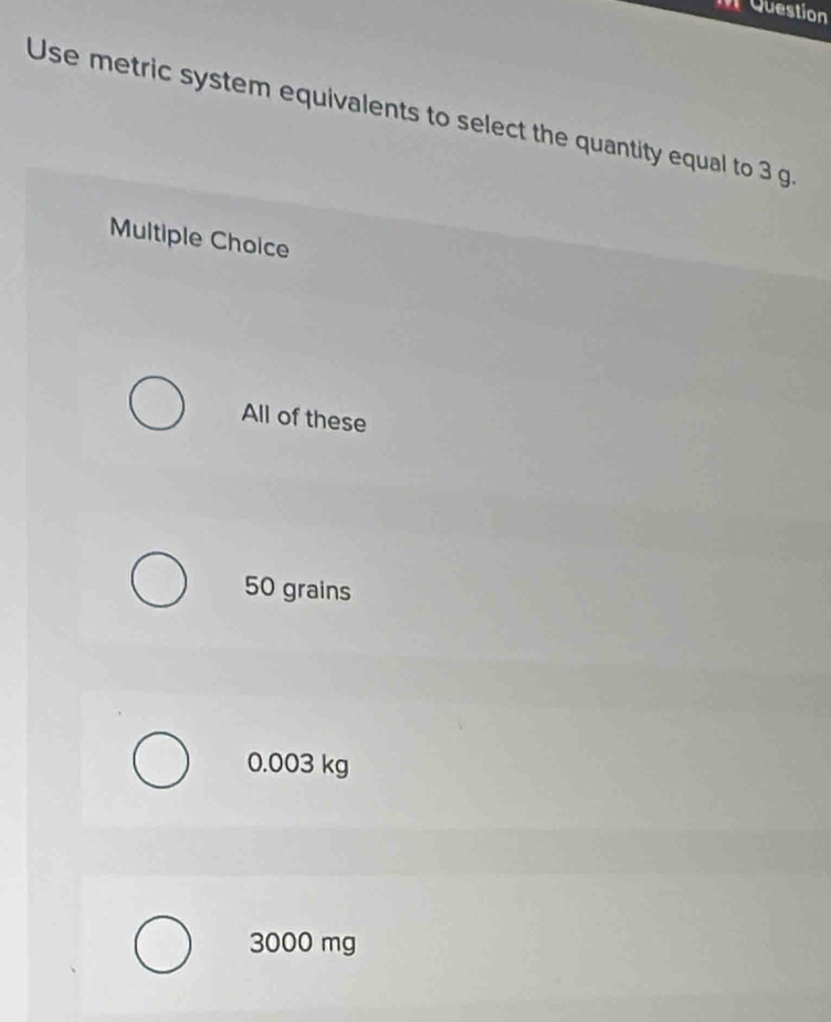 Question
Use metric system equivalents to select the quantity equal to 3 g.
Multiple Choice
All of these
50 grains
0.003 kg
3000 mg