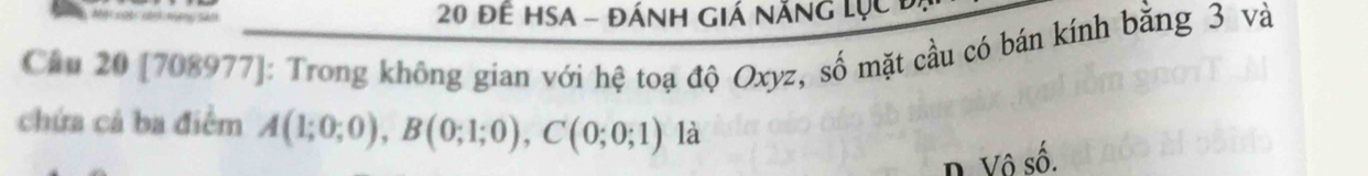 20 Đê HSA - ĐÁnH GIá năng lục 
Cầu 20 [708977]: Trong không gian với hệ toạ độ Oxyz, số mặt cầu có bán kính bằng 3 và
chứa cả ba điểm A(1;0;0), B(0;1;0), C(0;0;1) là
D. Vô số.