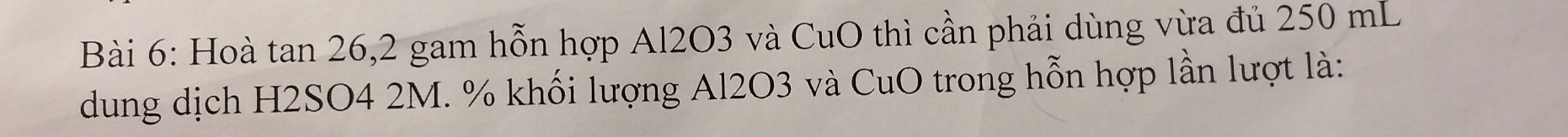 Hoà tan 26, 2 gam hỗn hợp Al2O3 và CuO thì cần phải dùng vừa đủ 250 mL
dung dịch H2SO4 2M. % khối lượng Al2O3 và CuO trong hỗn hợp lần lượt là: