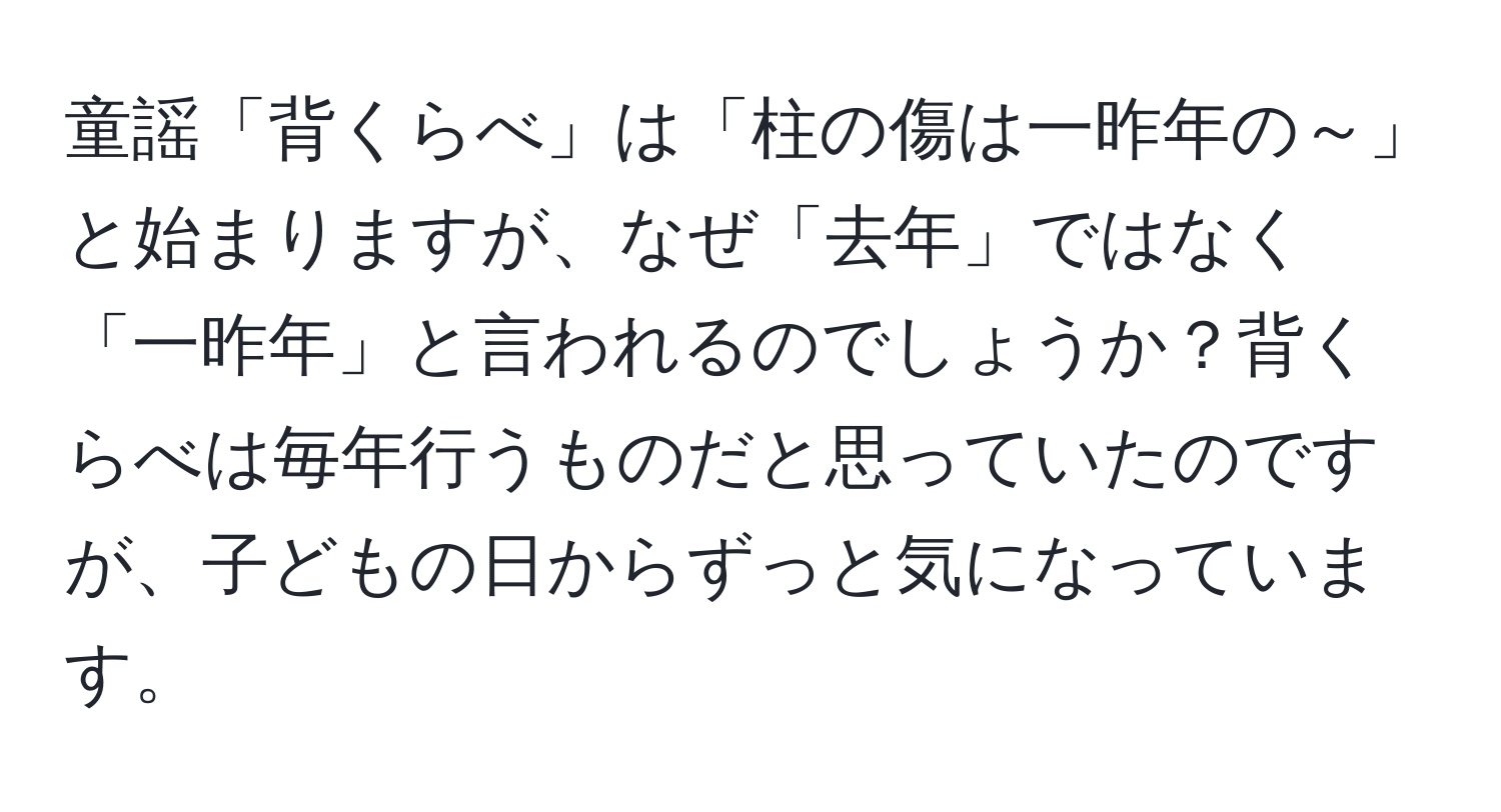 童謡「背くらべ」は「柱の傷は一昨年の～」と始まりますが、なぜ「去年」ではなく「一昨年」と言われるのでしょうか？背くらべは毎年行うものだと思っていたのですが、子どもの日からずっと気になっています。