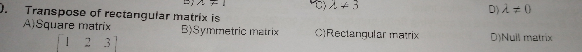 wedge != 1
C) lambda != 3
D) lambda != 0
). Transpose of rectangular matrix is
A)Square matrix B)Symmetric matrix C)Rectangular matrix
2 3
D)Null matrix