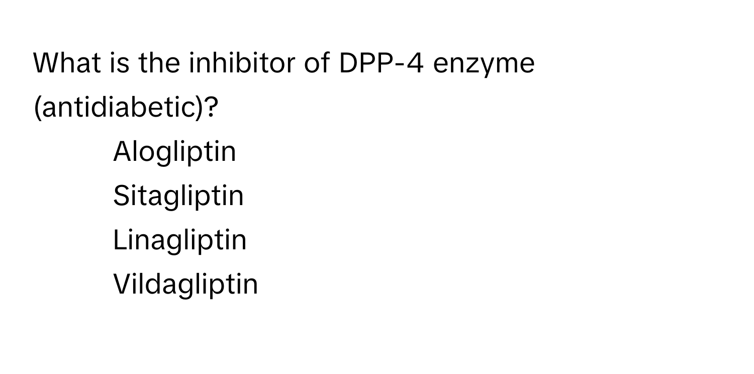 What is the inhibitor of DPP-4 enzyme (antidiabetic)?

1) Alogliptin 
2) Sitagliptin 
3) Linagliptin 
4) Vildagliptin