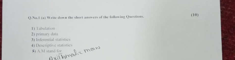 No.1 (a) Write down the short answers of the following Questions. (10) 
1) Tabulation 
2) primary data 
3) Inferential statistics 
4) Descriptive statistics 
5) A.M stand for