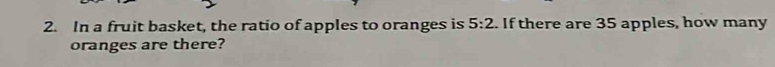 In a fruit basket, the ratio of apples to oranges is 5:2. If there are 35 apples, how many 
oranges are there?