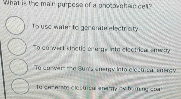 What is the main purpose of a photovoltaic cell?
To use water to generate electricity
To convert kinetic energy into electrical energy
To convert the Sun's energy into electrical energy
To generate electrical energy by burning coal