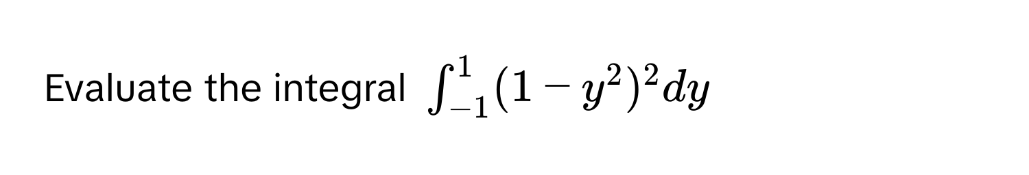 Evaluate the integral $∈t_(-1)^1 (1-y^2)^2 dy$