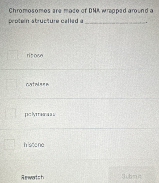 Chromosomes are made of DNA wrapped around a
protein structure called a_
.
ribose
catalase
polymerase
histone
Rewatch Submit