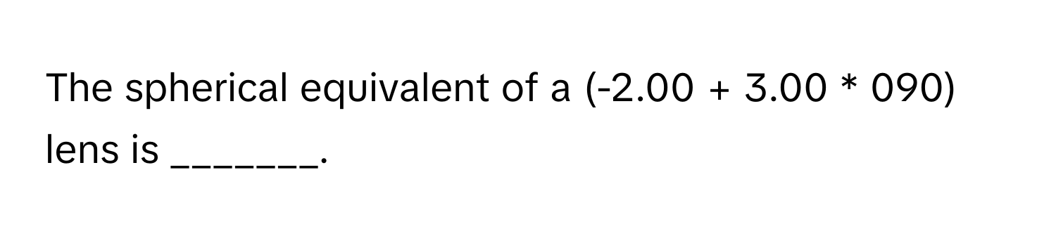 The spherical equivalent of a (-2.00 + 3.00 * 090) lens is _______.