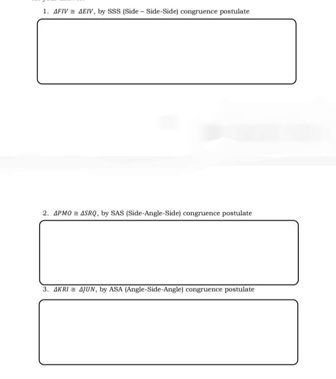 △ FIV≌ △ EIV , by SSS (Side - Side-Side) congruence postulate 
2. △ PMO≌ △ SRQ , by SAS (Side-Angle-Side) congruence postulate 
3. overline △ KRI≌ △ JUN , by ASA (Angle-Side-Angle) congruence postulate