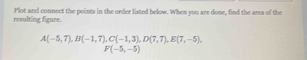 Plot and connect the points in the order listed below. When you are done, find the area of the 
resulting figure.
A(-5,7), B(-1,7), C(-1,3), D(7,7), E(7,-5),
F(-5,-5)