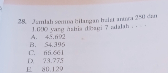 Jumlah semua bilangan bulat antara 250 dan
1.000 yang habis dibagi 7 adalah . . . .
A. 45.692
B. 54.396
C. 66.661
D. 73.775
E. 80.129