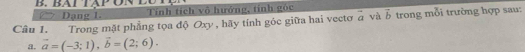 BALTAP 
Dạng 1 Tính tích vô hưởng, tính góc 
Câu 1. Trong mặt phẳng tọa độ Oxy , hãy tính góc giữa hai vectơ vector a và vector b trong mỗi trường hợp sau: 
a. vector a=(-3;1), vector b=(2;6).