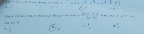 Cầu 7: Với a là số thực dương, biểu thức p=a^(frac 1)2· sqrt(a) bằng a a=a++ a^(.^
B.
A. a^frac 1)n a^(frac 1)4. C 4a^(frac 3)4 D. a^(frac 4)3
Câu 8: Cho hai số thực dương a, δ. Rút gọn biểu thức A=frac a^(frac 1)2sqrt[3](b)+b^(frac 1)2sqrt[3](a)sqrt[4](a)+sqrt[3](b) ta thu được A=a^nb^n. Tích
cùa mn là
A.  1/9 . ) 1/16 . C.  1/18  D.  1/8 , 
B.