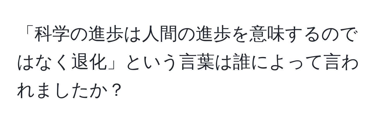 「科学の進歩は人間の進歩を意味するのではなく退化」という言葉は誰によって言われましたか？