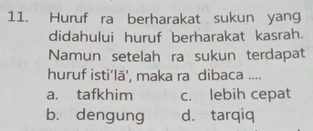 Huruf ra berharakat sukun yang
didahului huruf berharakat kasrah.
Namun setelah ra sukun terdapat
huruf isti‘lā', maka ra dibaca ....
a. tafkhim c. lebih cepat
b. dengung d. tarqiq