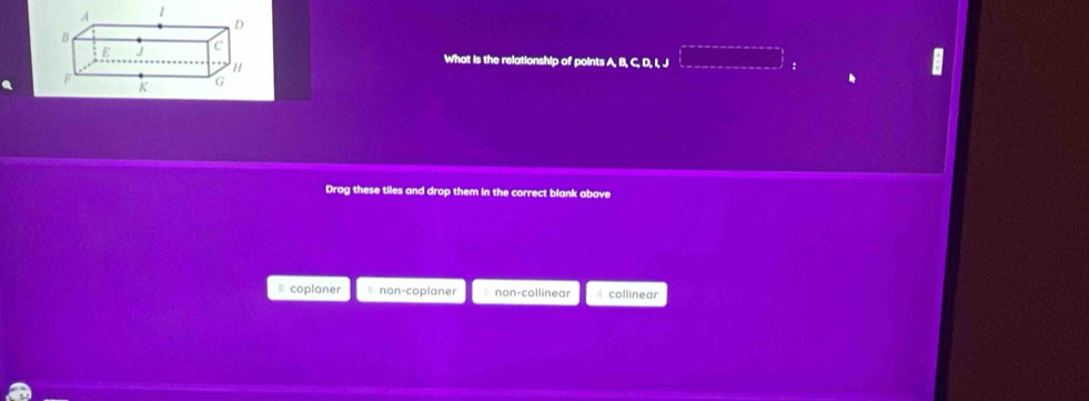 What is the relationship of points A, B, C, D, I, J □ 
Drag these tiles and drop them in the correct blank above
* coplaner * non-coplaner non-collinear θ collinear