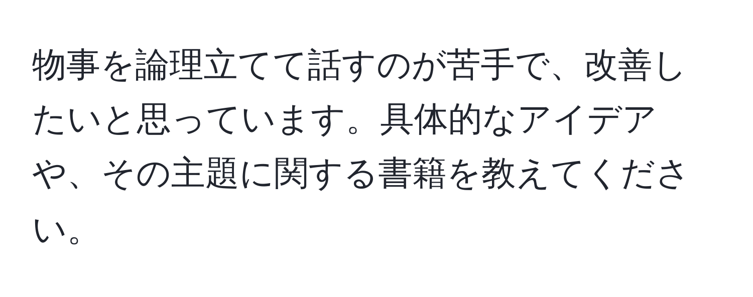 物事を論理立てて話すのが苦手で、改善したいと思っています。具体的なアイデアや、その主題に関する書籍を教えてください。