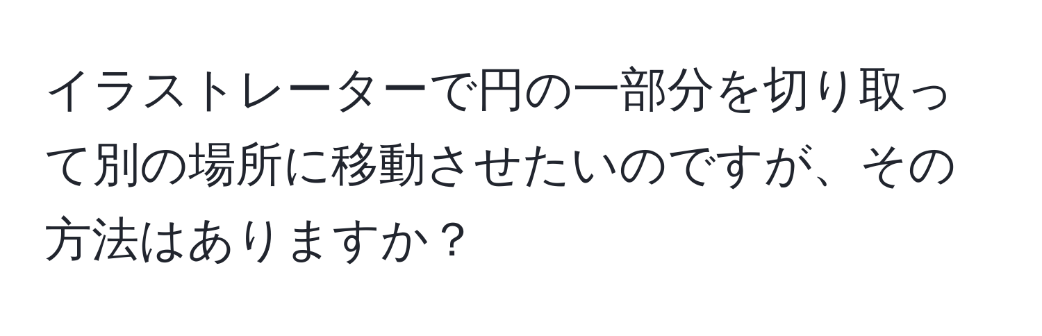 イラストレーターで円の一部分を切り取って別の場所に移動させたいのですが、その方法はありますか？