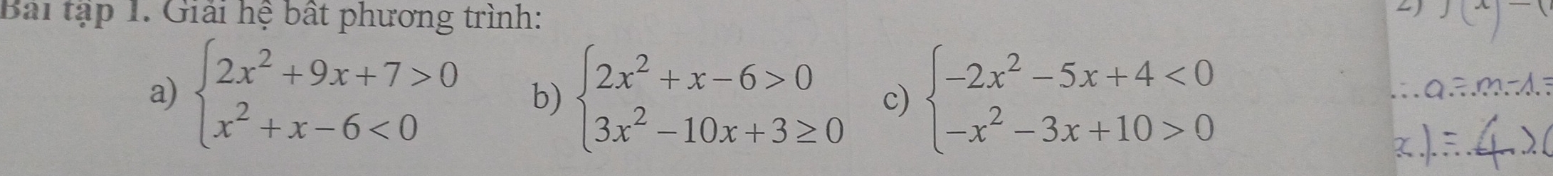 Bài tập 1. Giải hệ bất phương trình:
a) beginarrayl 2x^2+9x+7>0 x^2+x-6<0endarray. b) beginarrayl 2x^2+x-6>0 3x^2-10x+3≥ 0endarray. c) beginarrayl -2x^2-5x+4<0 -x^2-3x+10>0endarray.