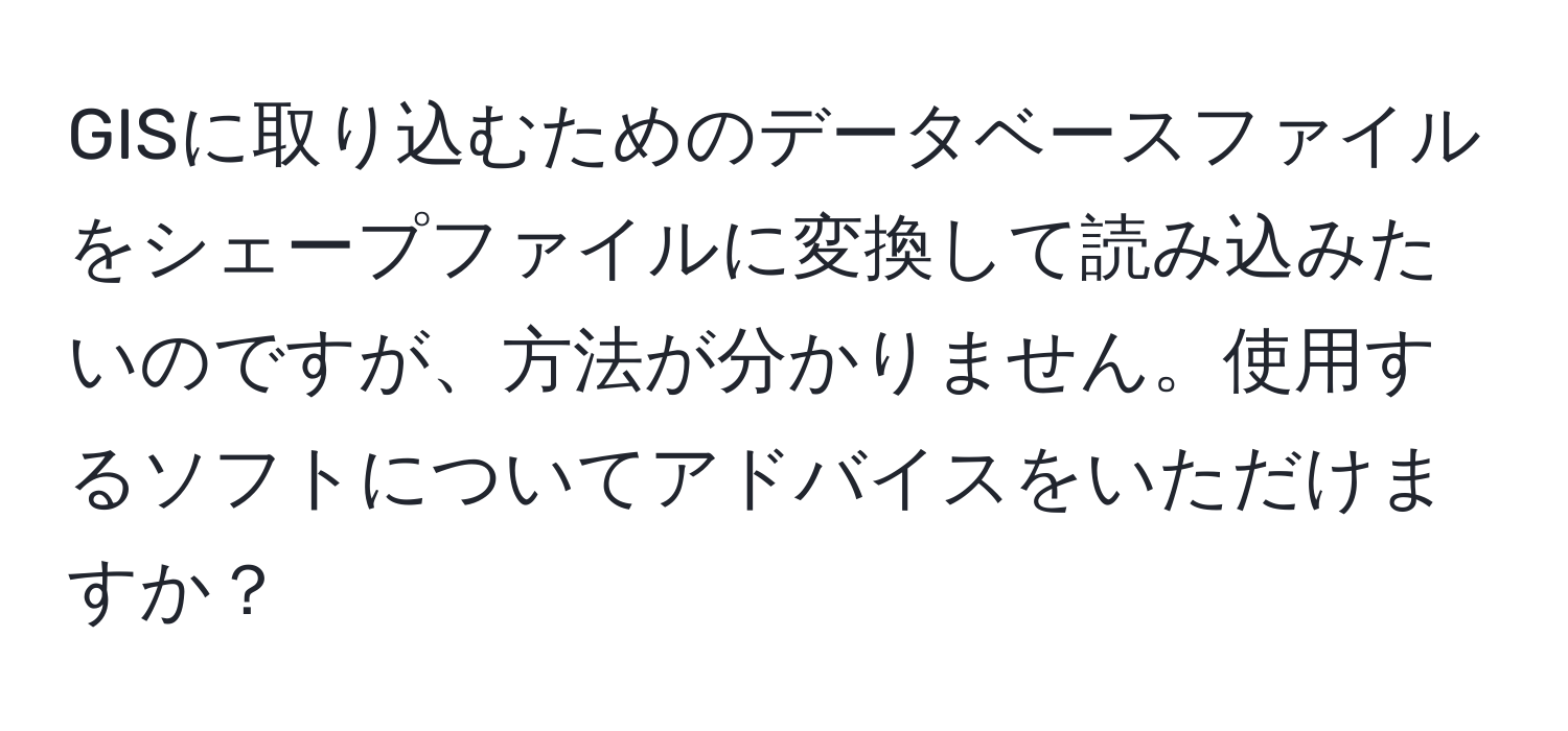 GISに取り込むためのデータベースファイルをシェープファイルに変換して読み込みたいのですが、方法が分かりません。使用するソフトについてアドバイスをいただけますか？